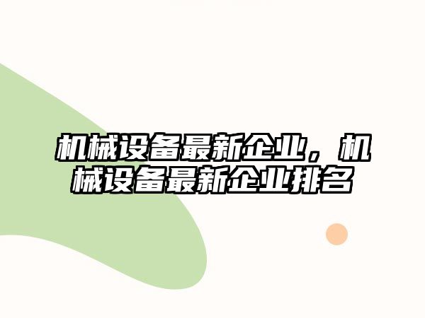 機(jī)械設(shè)備最新企業(yè)，機(jī)械設(shè)備最新企業(yè)排名