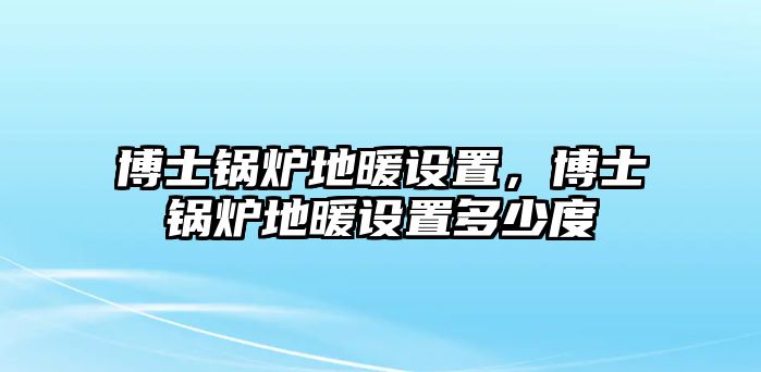 博士鍋爐地暖設(shè)置，博士鍋爐地暖設(shè)置多少度