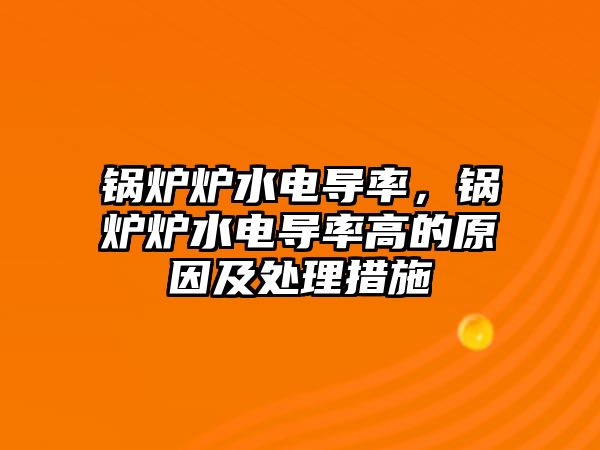 鍋爐爐水電導(dǎo)率，鍋爐爐水電導(dǎo)率高的原因及處理措施