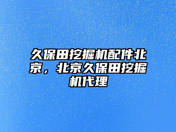 久保田挖掘機配件北京，北京久保田挖掘機代理