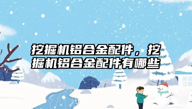 挖掘機鋁合金配件，挖掘機鋁合金配件有哪些