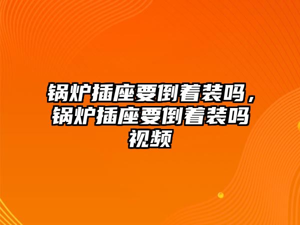 鍋爐插座要倒著裝嗎，鍋爐插座要倒著裝嗎視頻