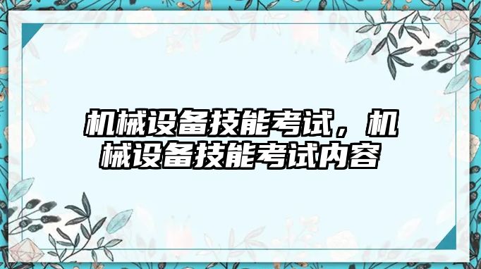 機(jī)械設(shè)備技能考試，機(jī)械設(shè)備技能考試內(nèi)容