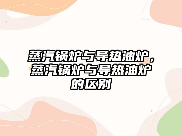 蒸汽鍋爐與導熱油爐，蒸汽鍋爐與導熱油爐的區(qū)別