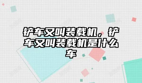鏟車又叫裝載機(jī)，鏟車又叫裝載機(jī)是什么車