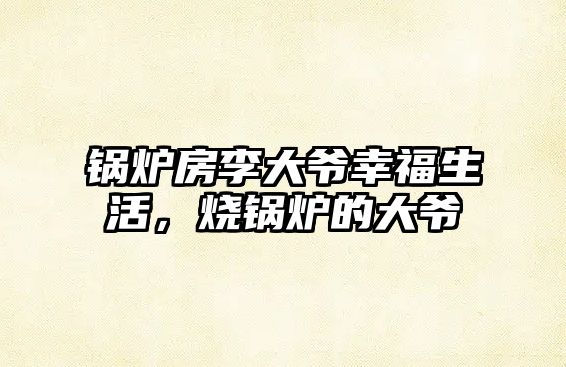 鍋爐房李大爺幸福生活，燒鍋爐的大爺