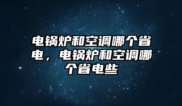 電鍋爐和空調(diào)哪個(gè)省電，電鍋爐和空調(diào)哪個(gè)省電些