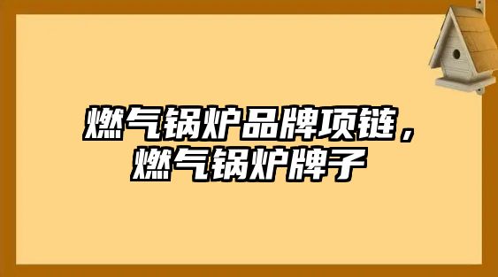 燃?xì)忮仩t品牌項鏈，燃?xì)忮仩t牌子