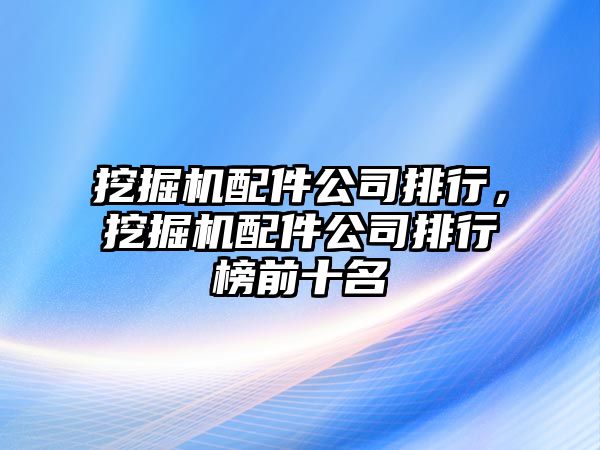 挖掘機配件公司排行，挖掘機配件公司排行榜前十名