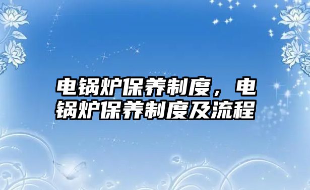 電鍋爐保養(yǎng)制度，電鍋爐保養(yǎng)制度及流程