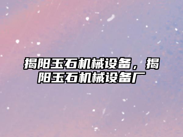 揭陽玉石機(jī)械設(shè)備，揭陽玉石機(jī)械設(shè)備廠