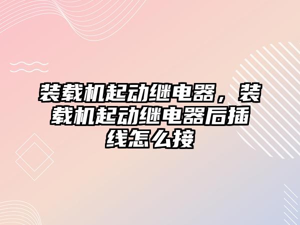 裝載機起動繼電器，裝載機起動繼電器后插線怎么接