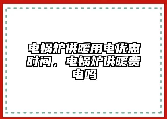 電鍋爐供暖用電優(yōu)惠時間，電鍋爐供暖費電嗎