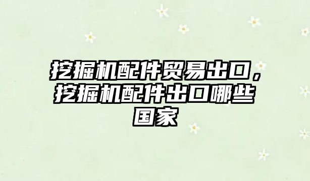 挖掘機(jī)配件貿(mào)易出口，挖掘機(jī)配件出口哪些國(guó)家