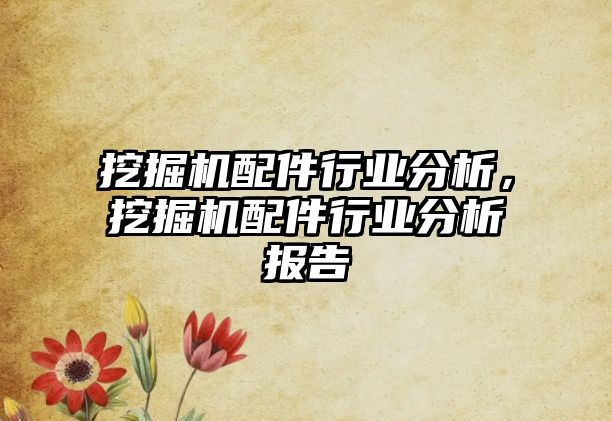 挖掘機配件行業(yè)分析，挖掘機配件行業(yè)分析報告