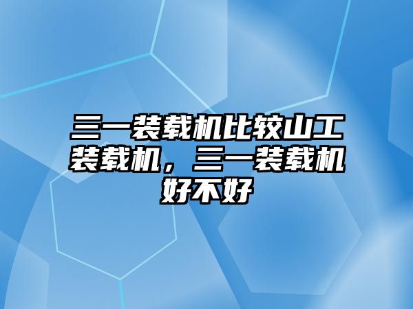 三一裝載機(jī)比較山工裝載機(jī)，三一裝載機(jī)好不好