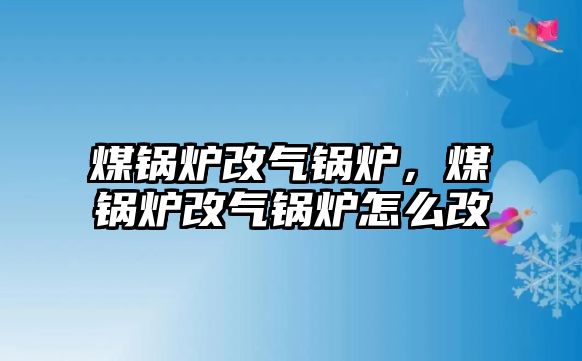 煤鍋爐改氣鍋爐，煤鍋爐改氣鍋爐怎么改