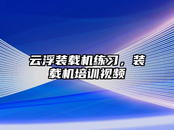 云浮裝載機練習(xí)，裝載機培訓(xùn)視頻