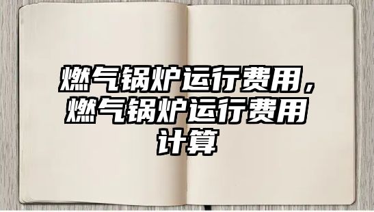 燃氣鍋爐運行費用，燃氣鍋爐運行費用計算