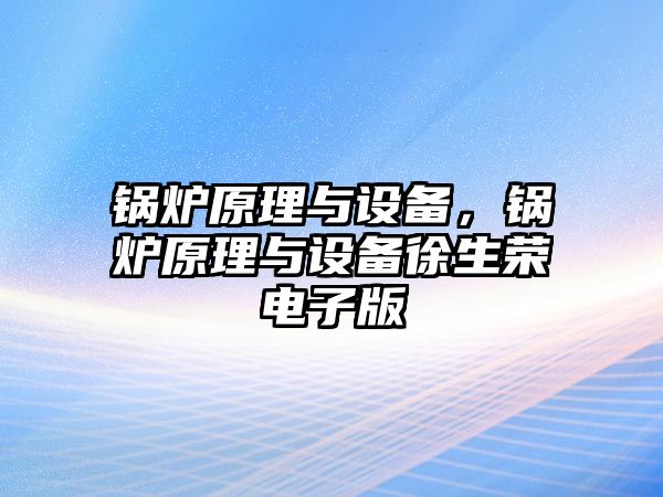 鍋爐原理與設(shè)備，鍋爐原理與設(shè)備徐生榮電子版