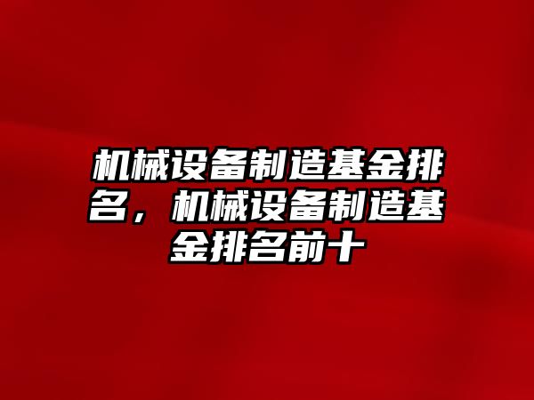 機(jī)械設(shè)備制造基金排名，機(jī)械設(shè)備制造基金排名前十