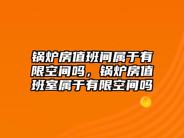 鍋爐房值班間屬于有限空間嗎，鍋爐房值班室屬于有限空間嗎