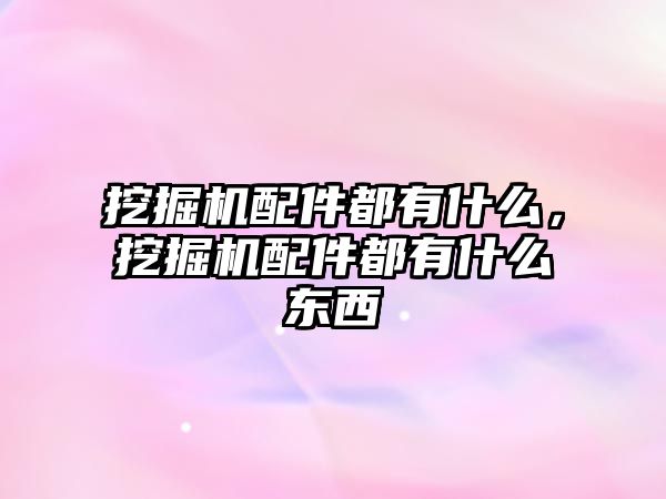 挖掘機配件都有什么，挖掘機配件都有什么東西