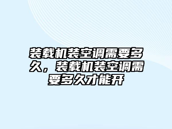 裝載機(jī)裝空調(diào)需要多久，裝載機(jī)裝空調(diào)需要多久才能開