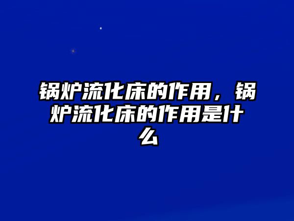 鍋爐流化床的作用，鍋爐流化床的作用是什么