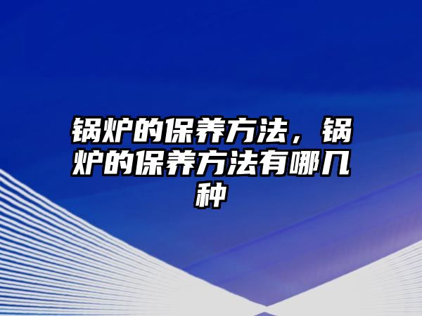 鍋爐的保養(yǎng)方法，鍋爐的保養(yǎng)方法有哪幾種