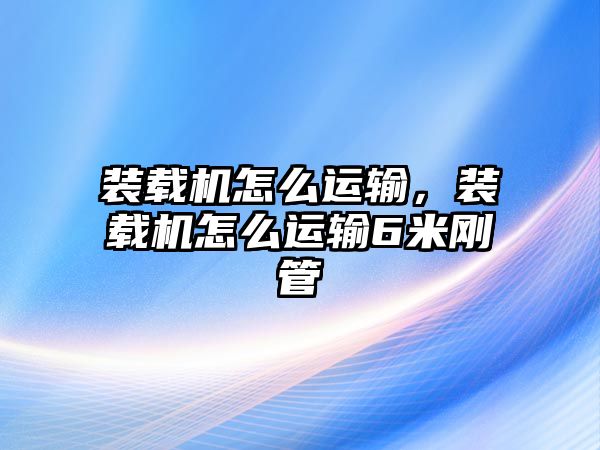 裝載機怎么運輸，裝載機怎么運輸6米剛管