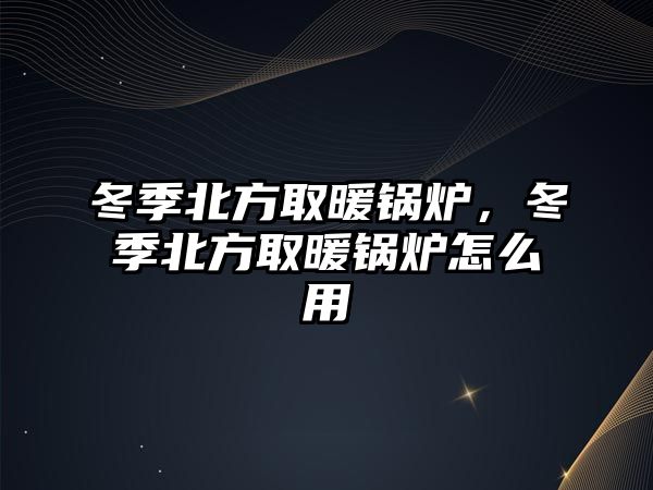 冬季北方取暖鍋爐，冬季北方取暖鍋爐怎么用