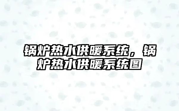 鍋爐熱水供暖系統(tǒng)，鍋爐熱水供暖系統(tǒng)圖