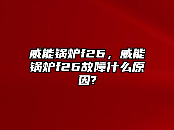 威能鍋爐f26，威能鍋爐f26故障什么原因?