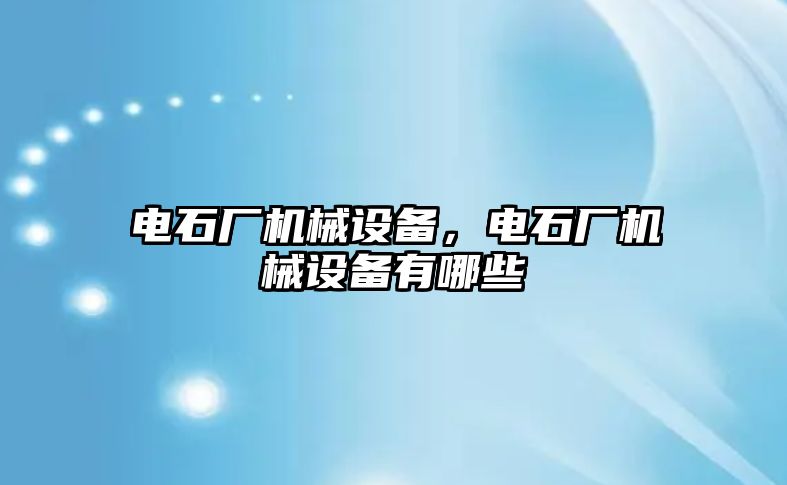 電石廠機械設(shè)備，電石廠機械設(shè)備有哪些