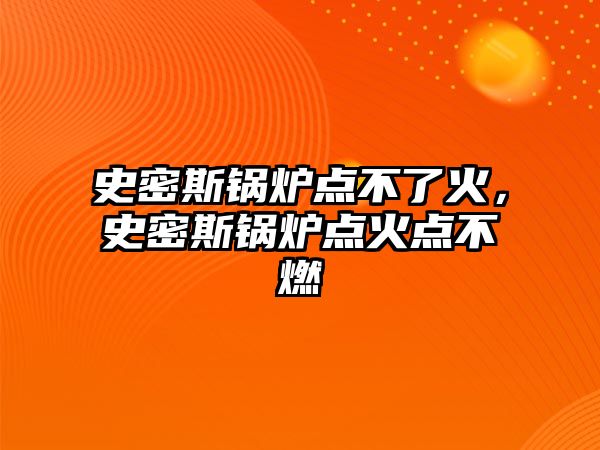 史密斯鍋爐點不了火，史密斯鍋爐點火點不燃