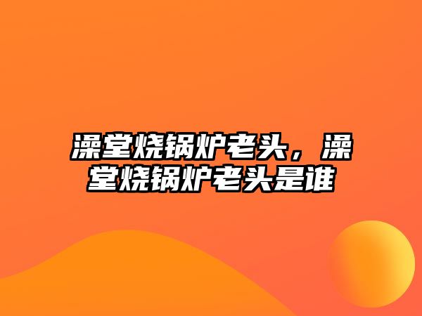 澡堂燒鍋爐老頭，澡堂燒鍋爐老頭是誰(shuí)