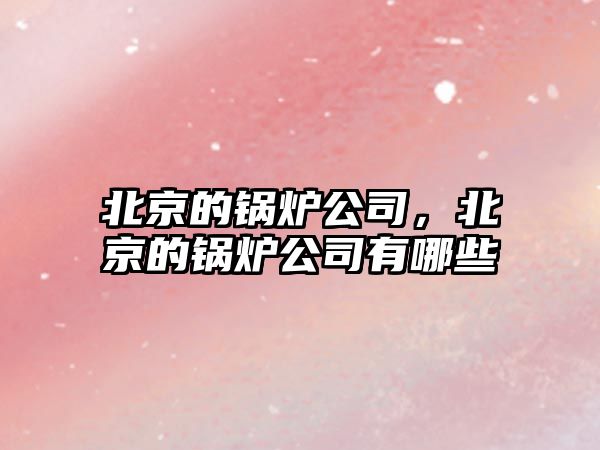 北京的鍋爐公司，北京的鍋爐公司有哪些