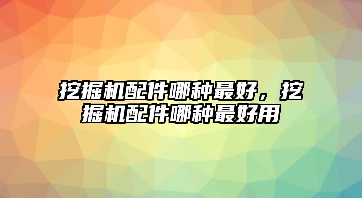 挖掘機配件哪種最好，挖掘機配件哪種最好用