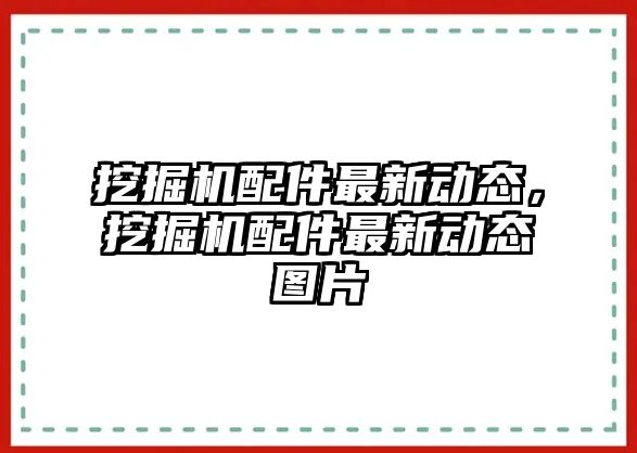 挖掘機配件最新動態(tài)，挖掘機配件最新動態(tài)圖片