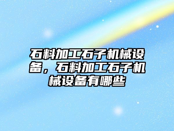 石料加工石子機械設備，石料加工石子機械設備有哪些