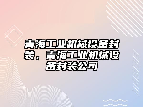 青海工業(yè)機(jī)械設(shè)備封裝，青海工業(yè)機(jī)械設(shè)備封裝公司