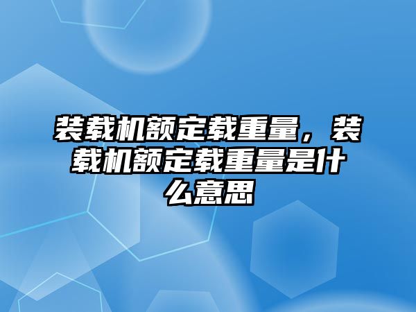 裝載機額定載重量，裝載機額定載重量是什么意思