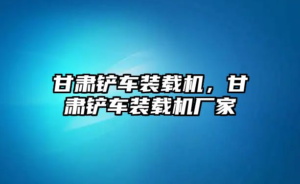 甘肅鏟車裝載機(jī)，甘肅鏟車裝載機(jī)廠家