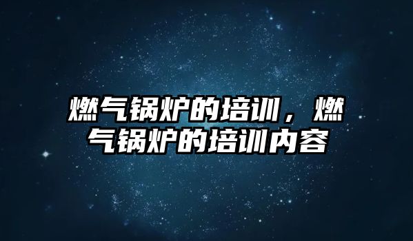 燃氣鍋爐的培訓，燃氣鍋爐的培訓內(nèi)容