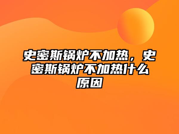 史密斯鍋爐不加熱，史密斯鍋爐不加熱什么原因