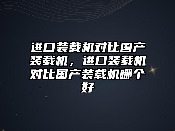 進(jìn)口裝載機(jī)對(duì)比國(guó)產(chǎn)裝載機(jī)，進(jìn)口裝載機(jī)對(duì)比國(guó)產(chǎn)裝載機(jī)哪個(gè)好