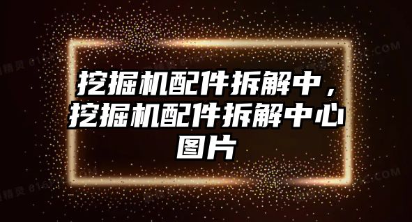 挖掘機配件拆解中，挖掘機配件拆解中心圖片