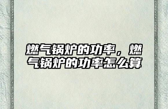 燃?xì)忮仩t的功率，燃?xì)忮仩t的功率怎么算