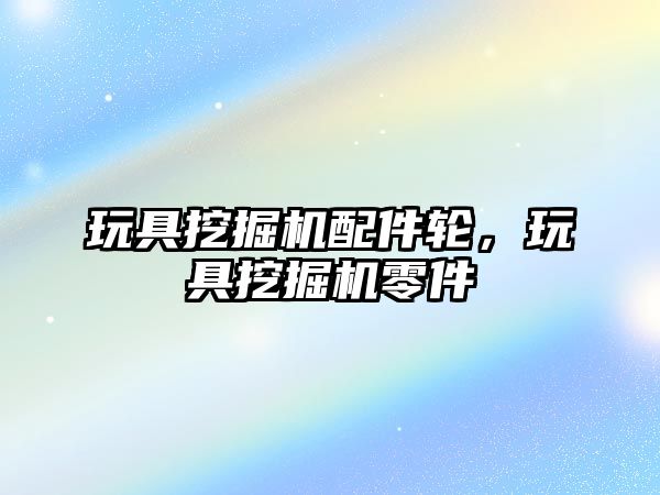 玩具挖掘機配件輪，玩具挖掘機零件